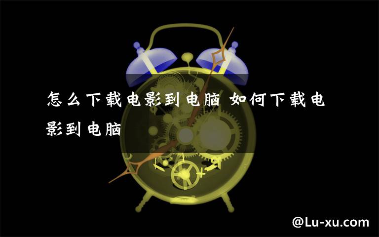 怎么下载电影到电脑 如何下载电影到电脑