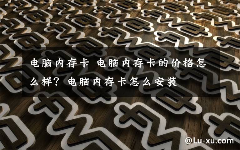 电脑内存卡 电脑内存卡的价格怎么样？电脑内存卡怎么安装