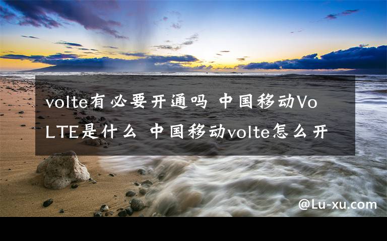 volte有必要开通吗 中国移动VoLTE是什么 中国移动volte怎么开通【详细介绍】