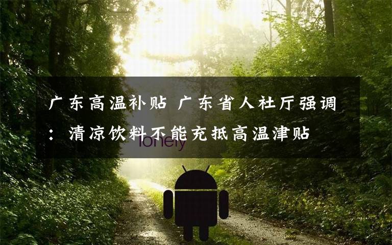 广东高温补贴 广东省人社厅强调：清凉饮料不能充抵高温津贴