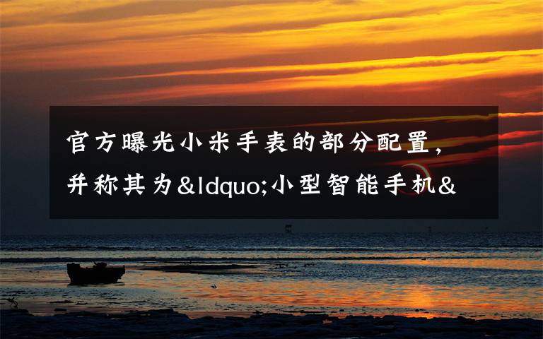 官方曝光小米手表的部分配置，并称其为“小型智能手机”