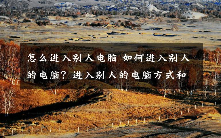 怎么进入别人电脑 如何进入别人的电脑？进入别人的电脑方式和步骤解析