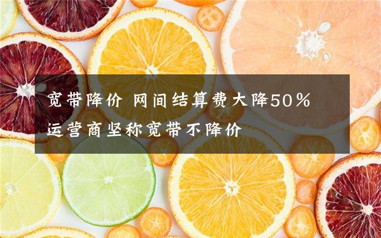 宽带降价 网间结算费大降50％ 运营商坚称宽带不降价