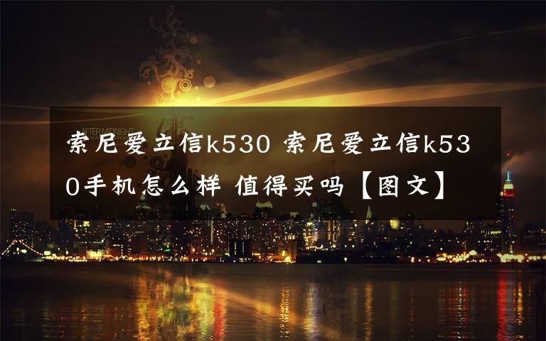 索尼爱立信k530 索尼爱立信k530手机怎么样 值得买吗【图文】