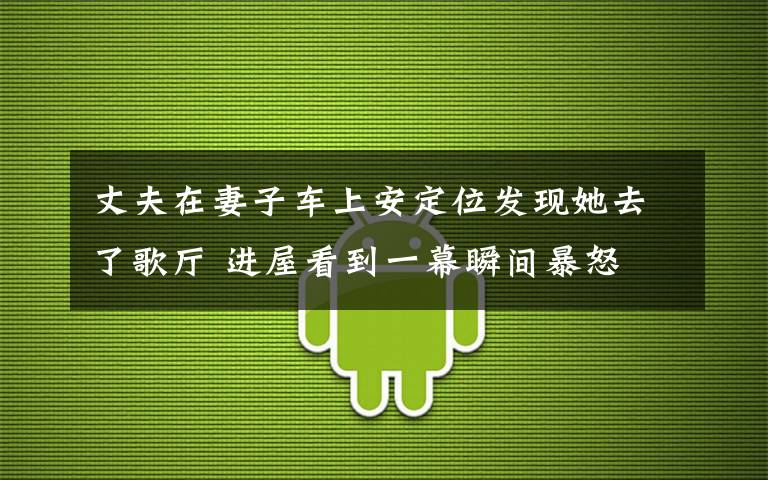 丈夫在妻子车上安定位发现她去了歌厅 进屋看到一幕瞬间暴怒
