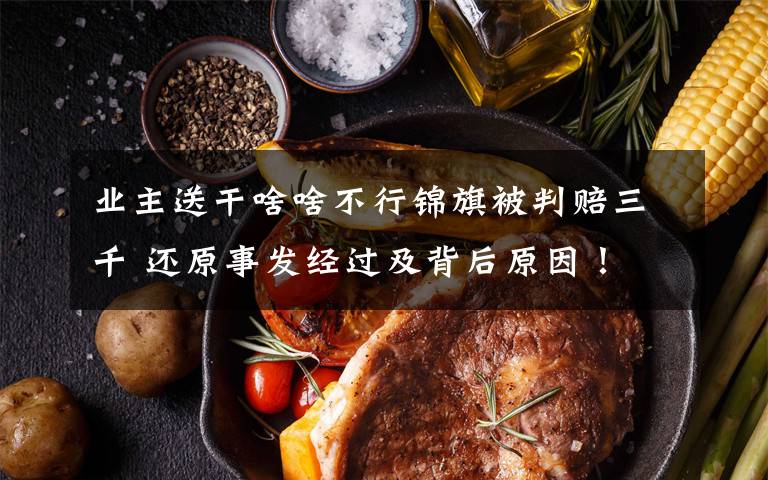 业主送干啥啥不行锦旗被判赔三千 还原事发经过及背后原因！