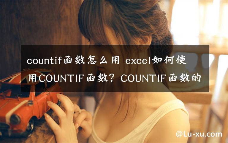 countif函数怎么用 excel如何使用COUNTIF函数？COUNTIF函数的用法介绍