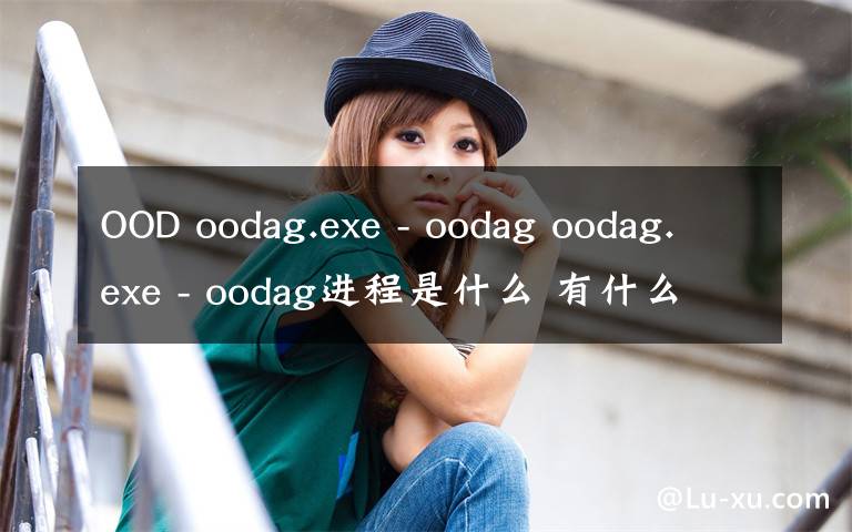 OOD oodag.exe - oodag oodag.exe - oodag进程是什么 有什么用