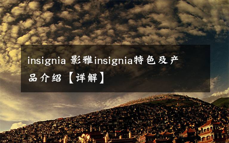 insignia 影雅insignia特色及产品介绍【详解】