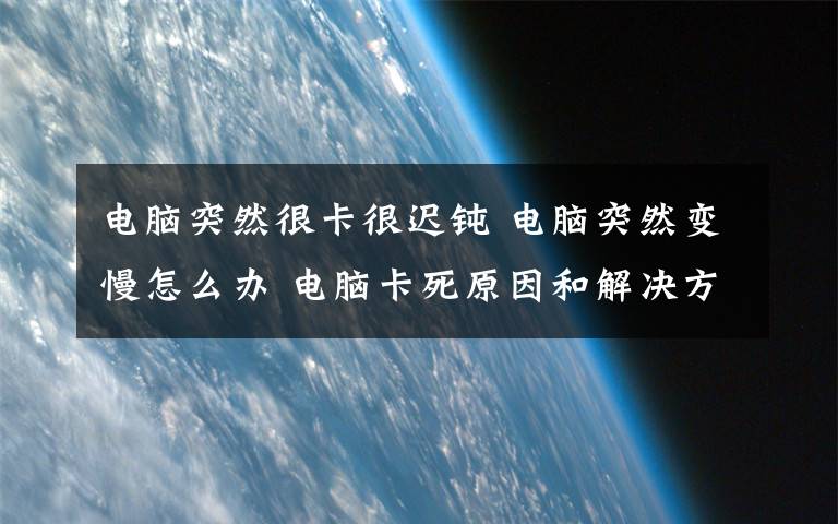 电脑突然很卡很迟钝 电脑突然变慢怎么办 电脑卡死原因和解决方法