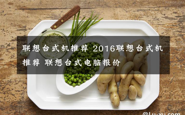 联想台式机推荐 2016联想台式机推荐 联想台式电脑报价