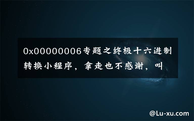 0x00000006专题之终极十六进制转换小程序，拿走也不感谢，叫我雷锋