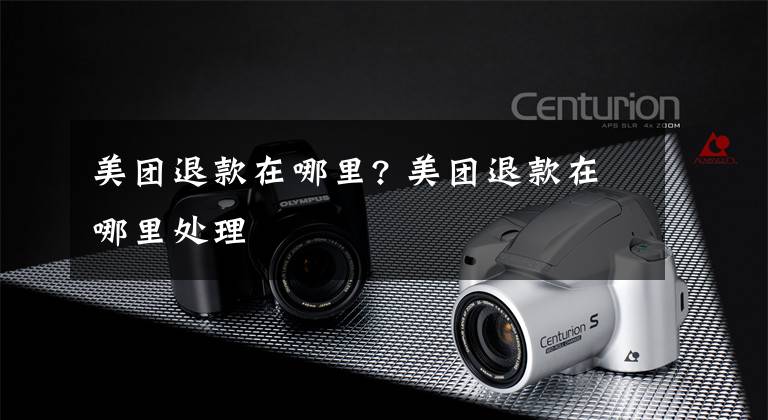 美团退款在哪里? 美团退款在哪里处理