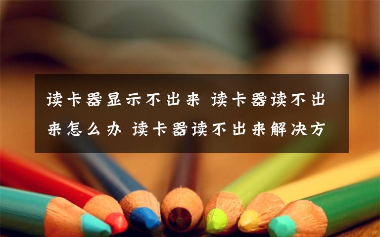 读卡器显示不出来 读卡器读不出来怎么办 读卡器读不出来解决方法
