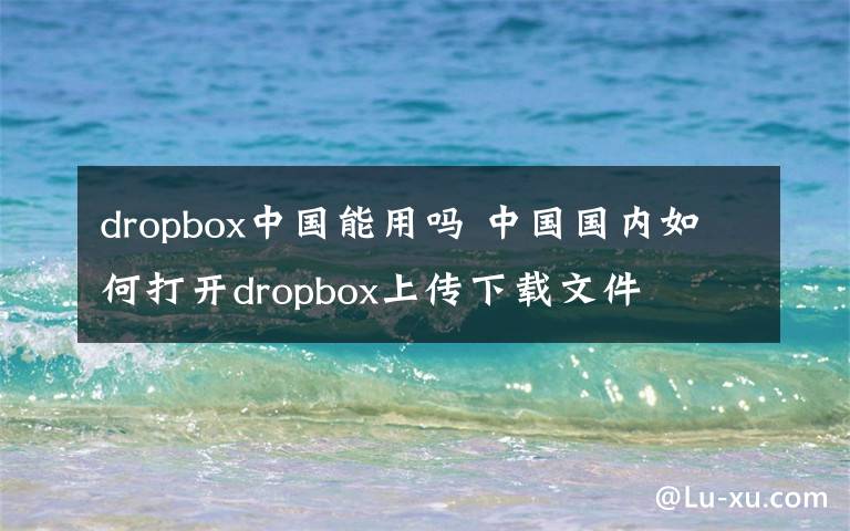 dropbox中国能用吗 中国国内如何打开dropbox上传下载文件