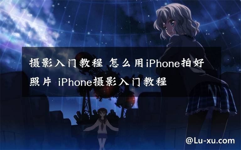 摄影入门教程 怎么用iPhone拍好照片 iPhone摄影入门教程