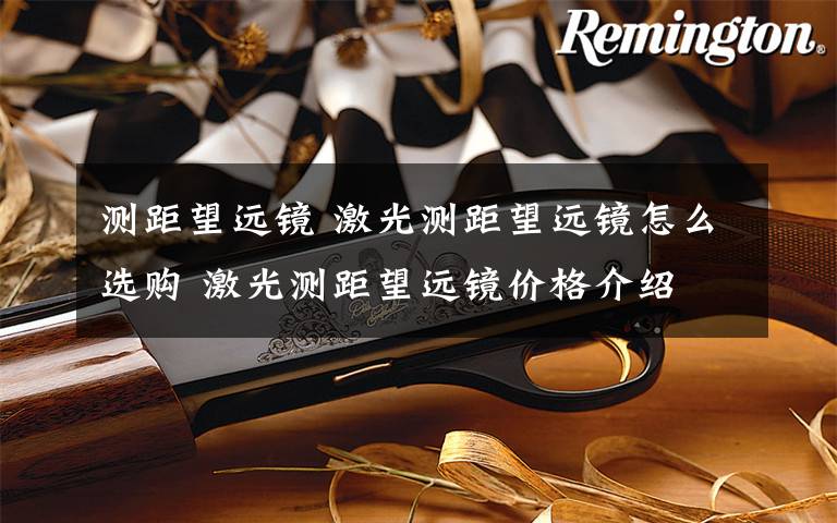 测距望远镜 激光测距望远镜怎么选购 激光测距望远镜价格介绍