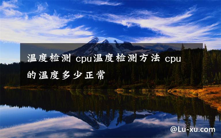 温度检测 cpu温度检测方法 cpu的温度多少正常