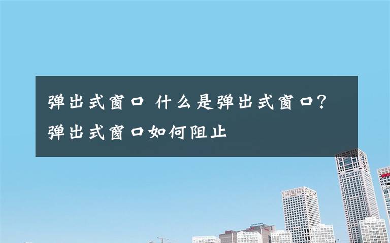 弹出式窗口 什么是弹出式窗口？弹出式窗口如何阻止