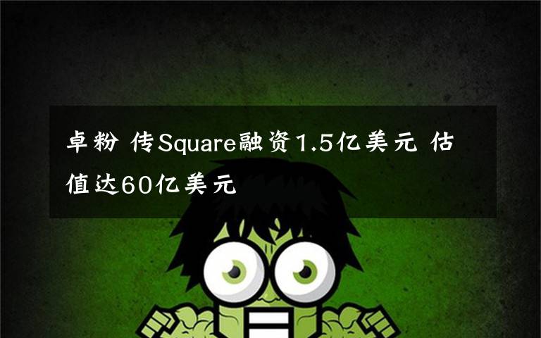 卓粉 传Square融资1.5亿美元 估值达60亿美元