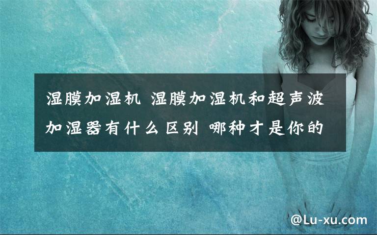 湿膜加湿机 湿膜加湿机和超声波加湿器有什么区别 哪种才是你的菜呢【图文】