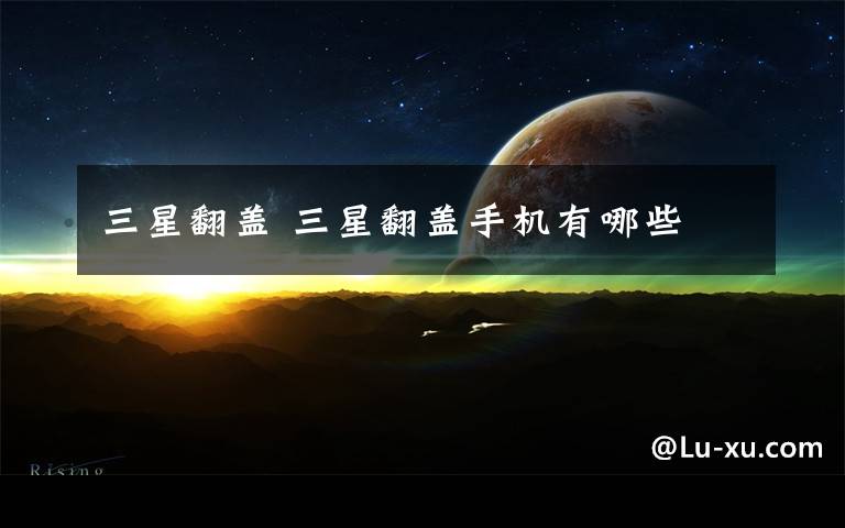 三星翻盖 三星翻盖手机有哪些