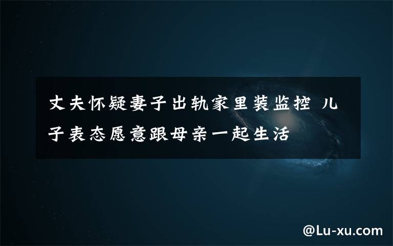 丈夫怀疑妻子出轨家里装监控 儿子表态愿意跟母亲一起生活