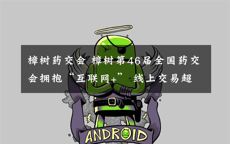 樟树药交会 樟树第46届全国药交会拥抱“互联网+” 线上交易超250万元