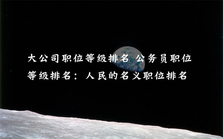 大公司职位等级排名 公务员职位等级排名：人民的名义职位排名