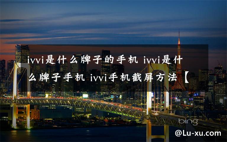 ivvi是什么牌子的手机 ivvi是什么牌子手机 ivvi手机截屏方法【详细介绍】