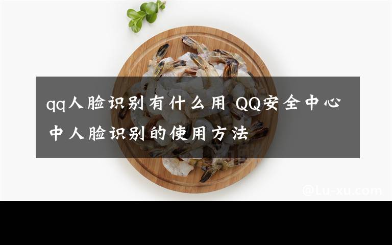 qq人脸识别有什么用 QQ安全中心中人脸识别的使用方法