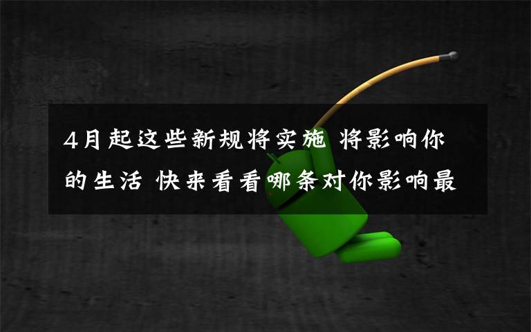 4月起这些新规将实施 将影响你的生活 快来看看哪条对你影响最大？
