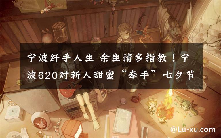 宁波纤手人生 余生请多指教！宁波620对新人甜蜜“牵手”七夕节