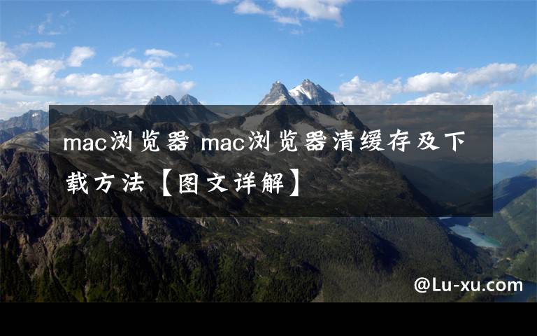 mac浏览器 mac浏览器清缓存及下载方法【图文详解】