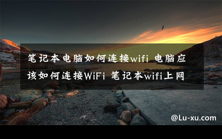 笔记本电脑如何连接wifi 电脑应该如何连接WiFi 笔记本wifi上网设置方法【步骤详解】