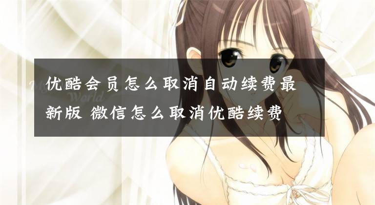 优酷会员怎么取消自动续费最新版 微信怎么取消优酷续费
