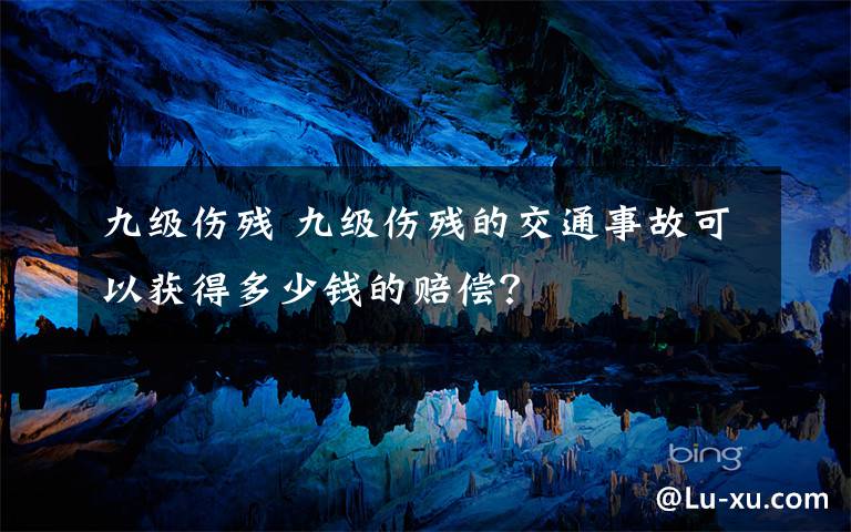 九级伤残 九级伤残的交通事故可以获得多少钱的赔偿？