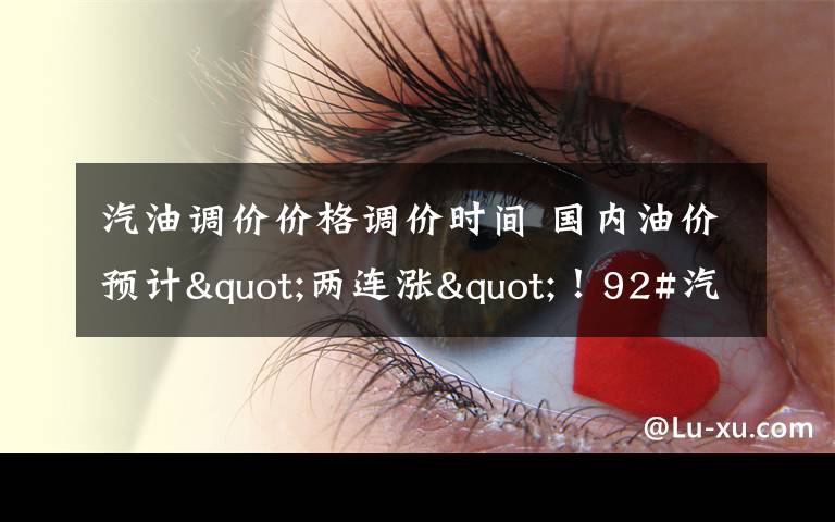 汽油调价价格调价时间 国内油价预计"两连涨"！92#汽油每升上调约0.19元 调价时间就在……