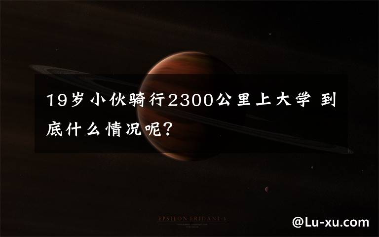 19岁小伙骑行2300公里上大学 到底什么情况呢？
