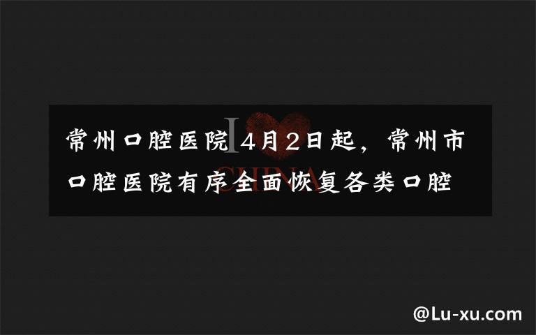 常州口腔医院 4月2日起，常州市口腔医院有序全面恢复各类口腔诊疗服务