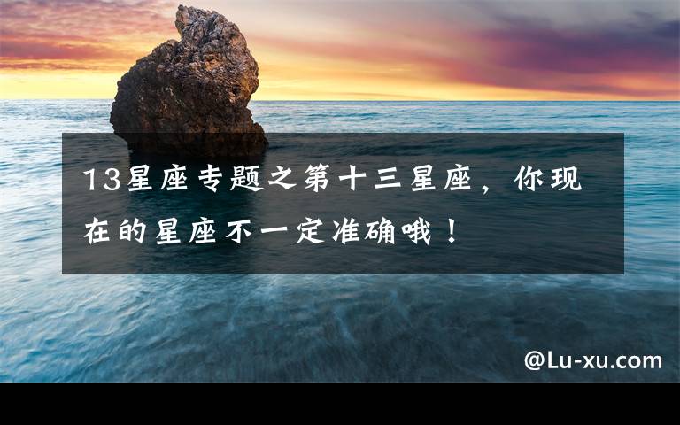 13星座专题之第十三星座，你现在的星座不一定准确哦！