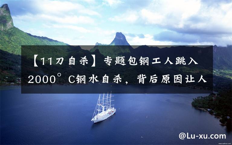【11刀自杀】专题包钢工人跳入2000°C钢水自杀，背后原因让人心寒