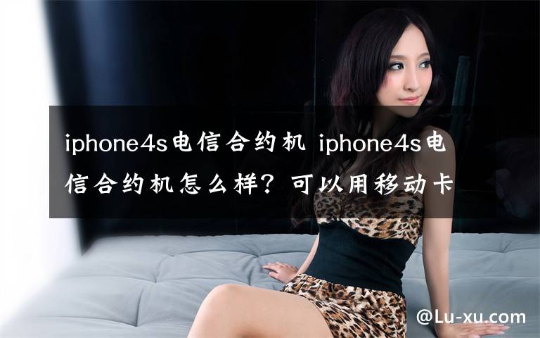 iphone4s电信合约机 iphone4s电信合约机怎么样？可以用移动卡吗