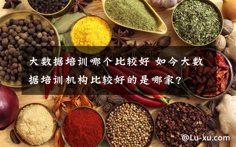大数据培训哪个比较好 如今大数据培训机构比较好的是哪家?
