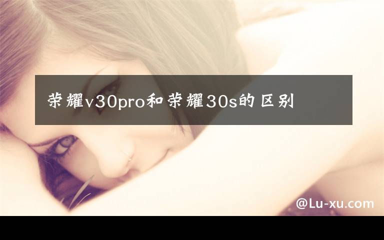 荣耀v30pro和荣耀30s的区别