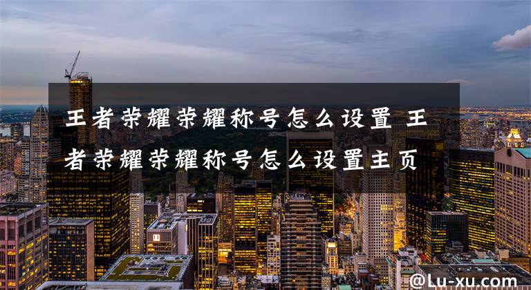 王者荣耀荣耀称号怎么设置 王者荣耀荣耀称号怎么设置主页