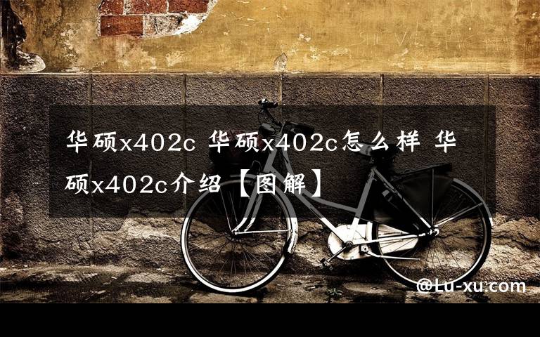 华硕x402c 华硕x402c怎么样 华硕x402c介绍【图解】