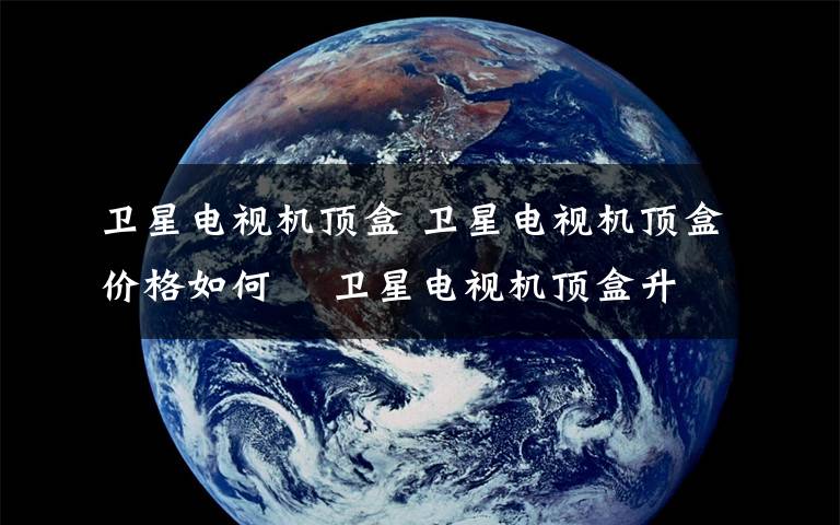 卫星电视机顶盒 卫星电视机顶盒价格如何    卫星电视机顶盒升级方法【详细介绍】