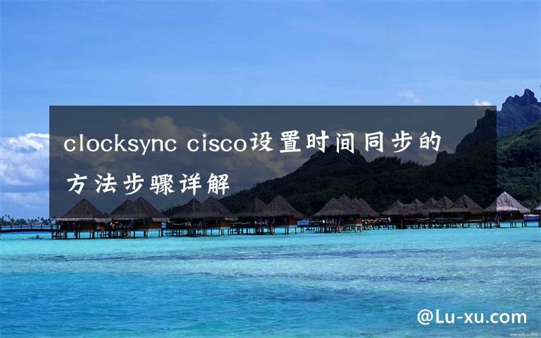 clocksync cisco设置时间同步的方法步骤详解