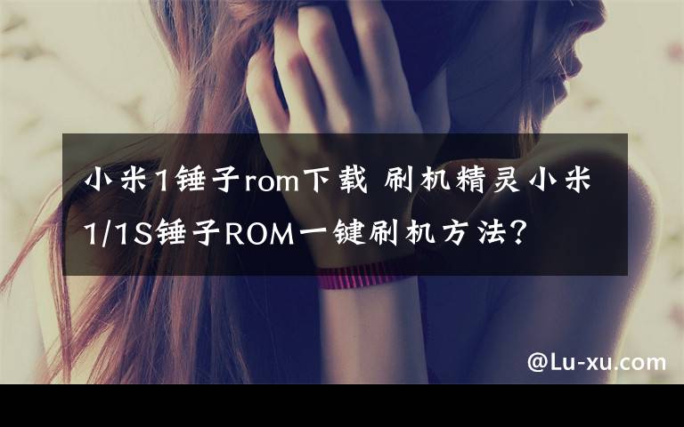 小米1锤子rom下载 刷机精灵小米1/1S锤子ROM一键刷机方法？